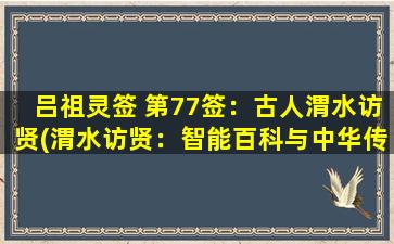 吕祖灵签 第77签：古人渭水访贤(渭水访贤：智能百科与中华传统文化相遇)